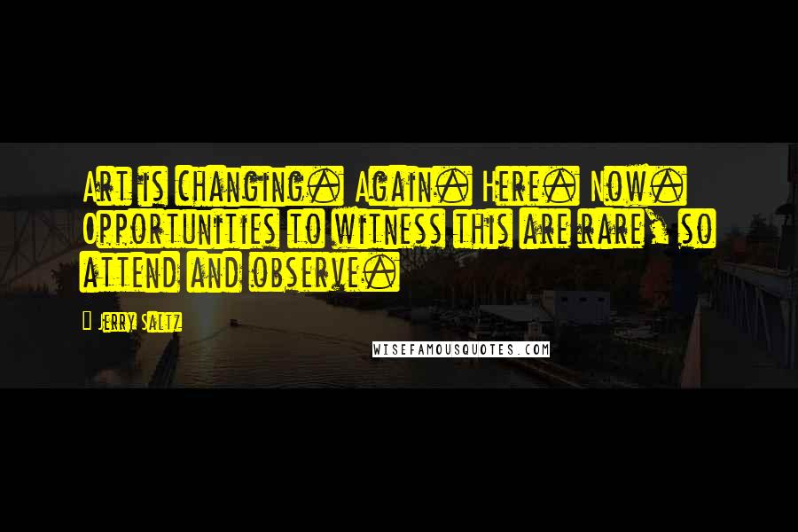 Jerry Saltz Quotes: Art is changing. Again. Here. Now. Opportunities to witness this are rare, so attend and observe.