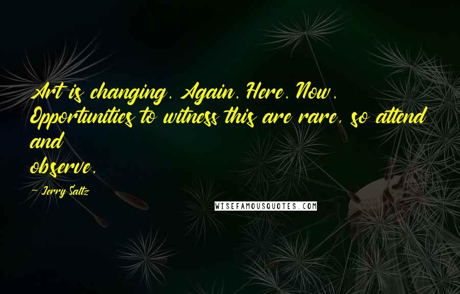 Jerry Saltz Quotes: Art is changing. Again. Here. Now. Opportunities to witness this are rare, so attend and observe.