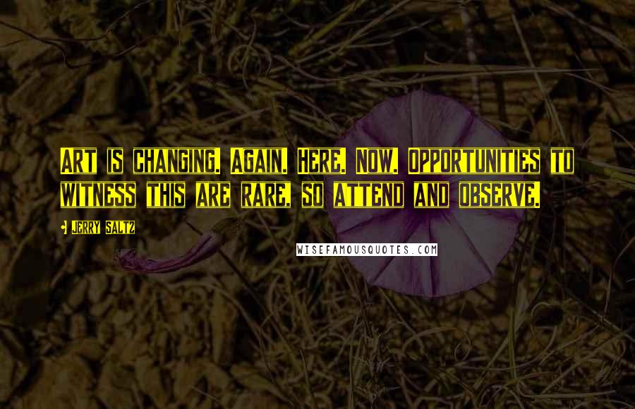 Jerry Saltz Quotes: Art is changing. Again. Here. Now. Opportunities to witness this are rare, so attend and observe.