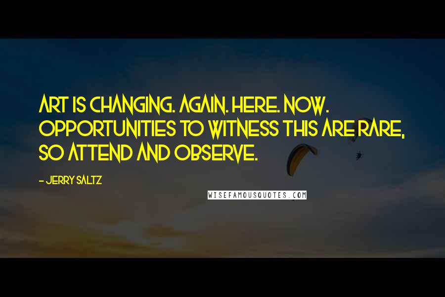 Jerry Saltz Quotes: Art is changing. Again. Here. Now. Opportunities to witness this are rare, so attend and observe.