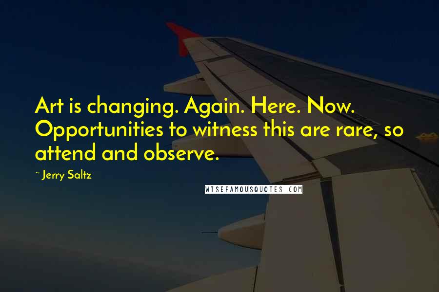 Jerry Saltz Quotes: Art is changing. Again. Here. Now. Opportunities to witness this are rare, so attend and observe.