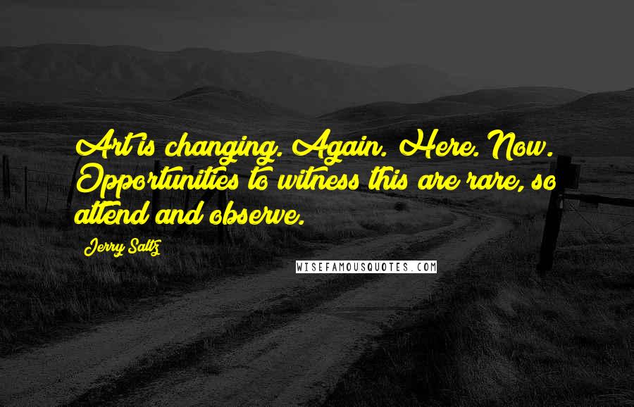 Jerry Saltz Quotes: Art is changing. Again. Here. Now. Opportunities to witness this are rare, so attend and observe.