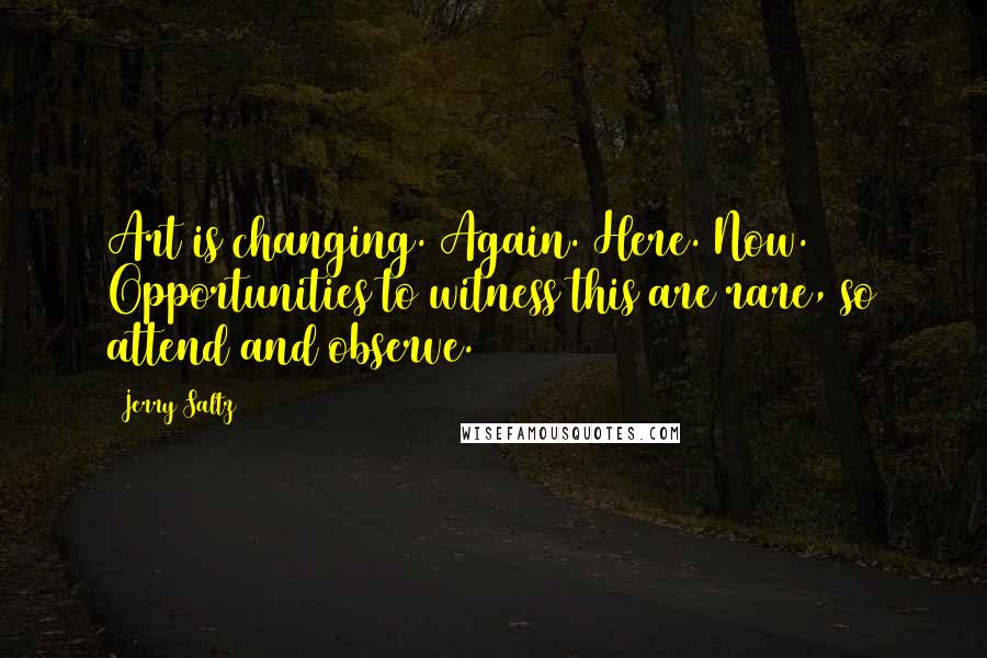 Jerry Saltz Quotes: Art is changing. Again. Here. Now. Opportunities to witness this are rare, so attend and observe.