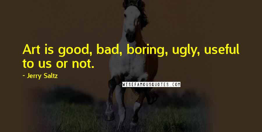 Jerry Saltz Quotes: Art is good, bad, boring, ugly, useful to us or not.