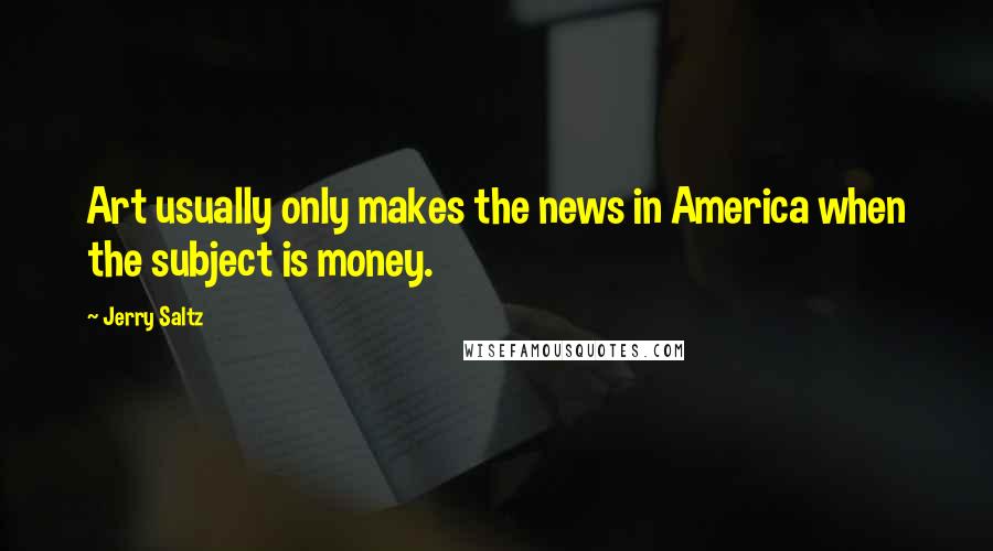 Jerry Saltz Quotes: Art usually only makes the news in America when the subject is money.