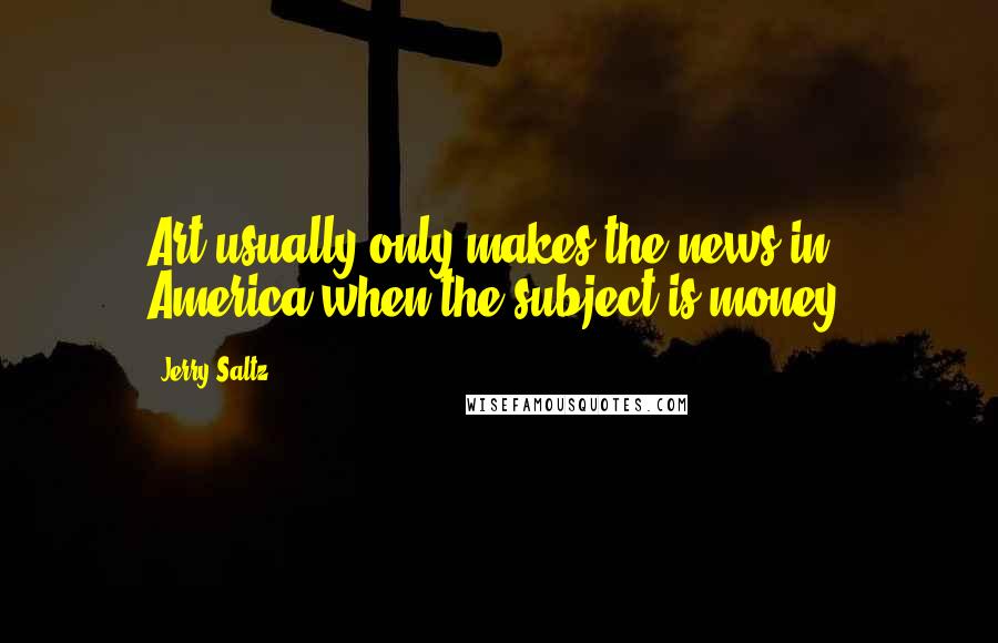 Jerry Saltz Quotes: Art usually only makes the news in America when the subject is money.