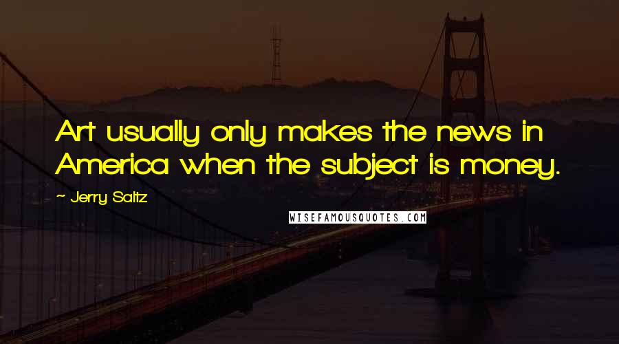 Jerry Saltz Quotes: Art usually only makes the news in America when the subject is money.