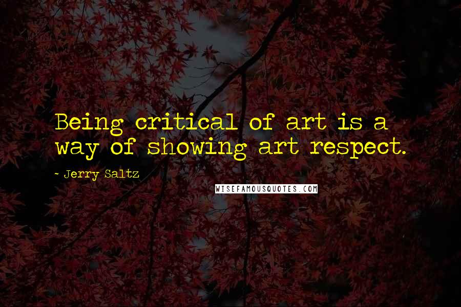 Jerry Saltz Quotes: Being critical of art is a way of showing art respect.