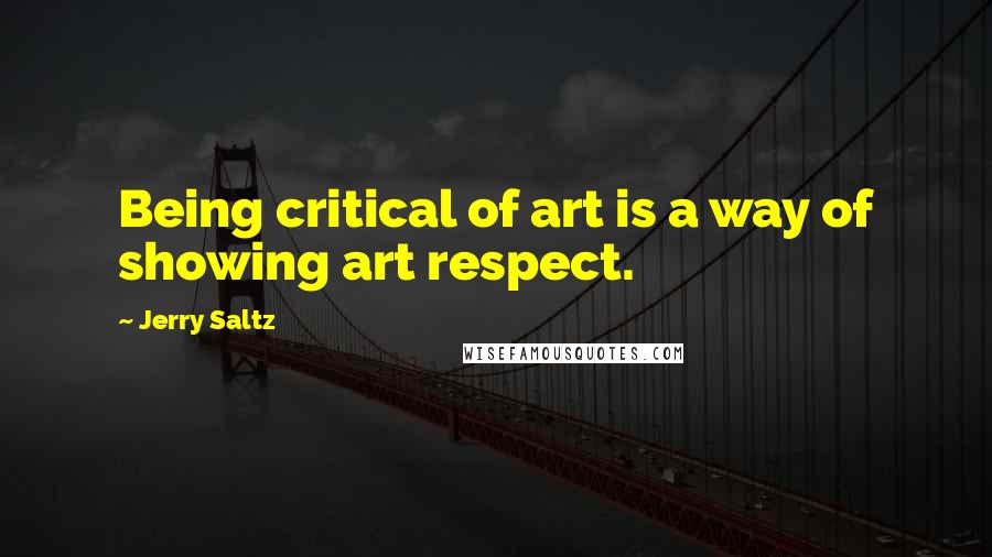 Jerry Saltz Quotes: Being critical of art is a way of showing art respect.