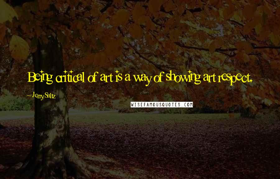 Jerry Saltz Quotes: Being critical of art is a way of showing art respect.