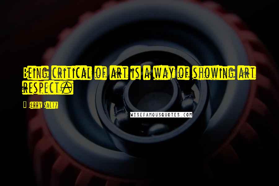 Jerry Saltz Quotes: Being critical of art is a way of showing art respect.