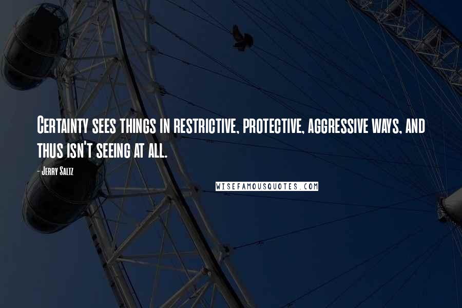 Jerry Saltz Quotes: Certainty sees things in restrictive, protective, aggressive ways, and thus isn't seeing at all.