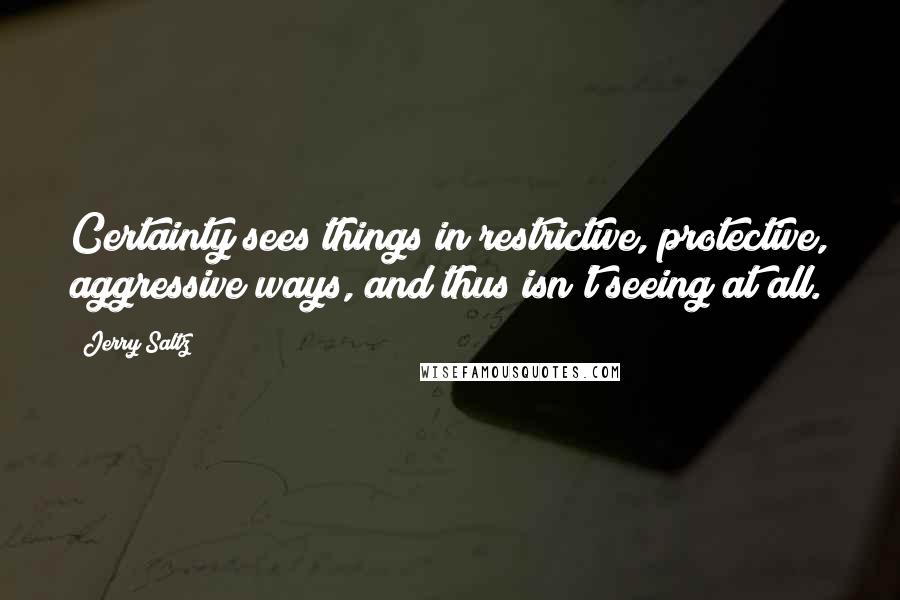 Jerry Saltz Quotes: Certainty sees things in restrictive, protective, aggressive ways, and thus isn't seeing at all.