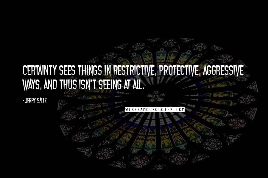 Jerry Saltz Quotes: Certainty sees things in restrictive, protective, aggressive ways, and thus isn't seeing at all.