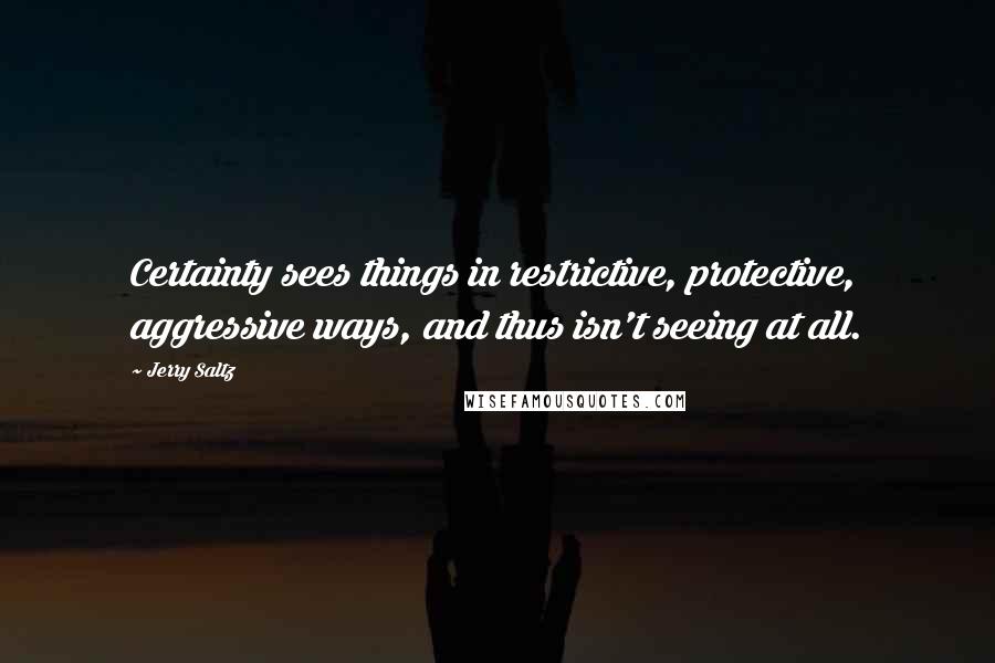 Jerry Saltz Quotes: Certainty sees things in restrictive, protective, aggressive ways, and thus isn't seeing at all.