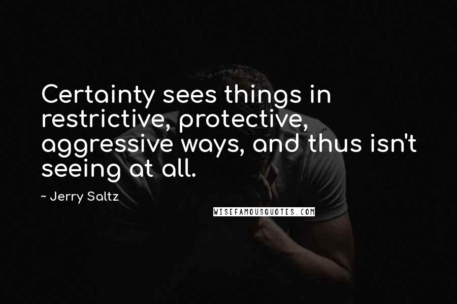 Jerry Saltz Quotes: Certainty sees things in restrictive, protective, aggressive ways, and thus isn't seeing at all.