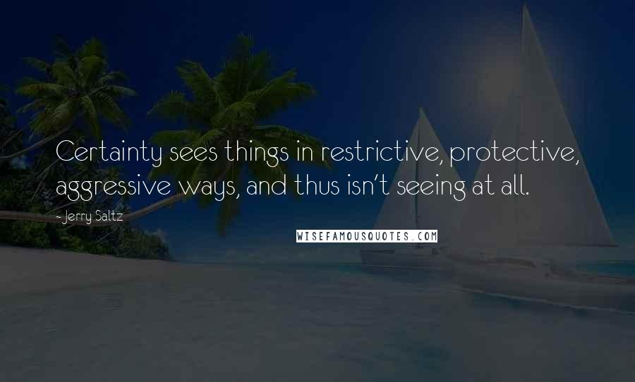 Jerry Saltz Quotes: Certainty sees things in restrictive, protective, aggressive ways, and thus isn't seeing at all.