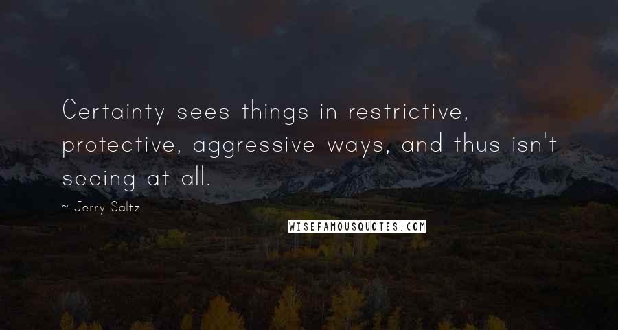 Jerry Saltz Quotes: Certainty sees things in restrictive, protective, aggressive ways, and thus isn't seeing at all.