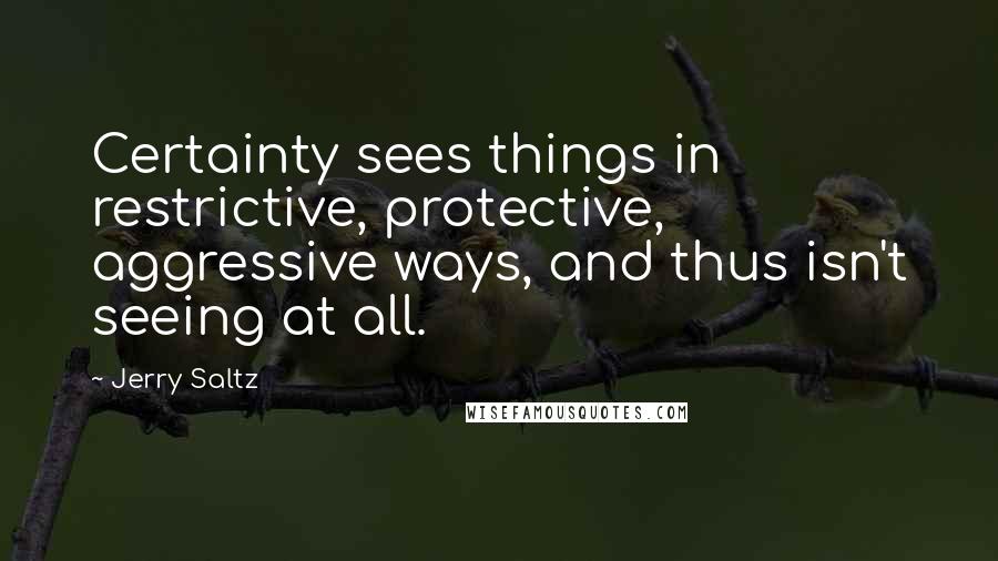 Jerry Saltz Quotes: Certainty sees things in restrictive, protective, aggressive ways, and thus isn't seeing at all.