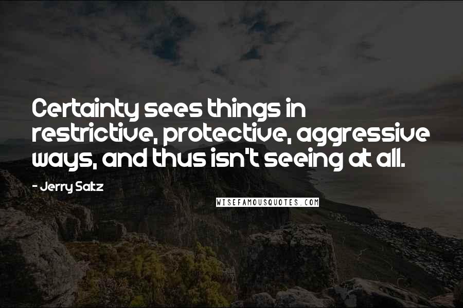 Jerry Saltz Quotes: Certainty sees things in restrictive, protective, aggressive ways, and thus isn't seeing at all.