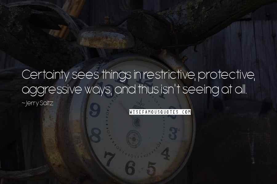 Jerry Saltz Quotes: Certainty sees things in restrictive, protective, aggressive ways, and thus isn't seeing at all.