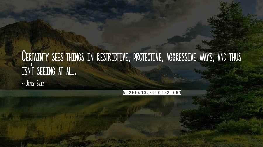 Jerry Saltz Quotes: Certainty sees things in restrictive, protective, aggressive ways, and thus isn't seeing at all.