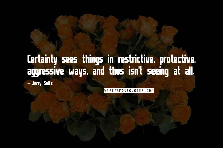 Jerry Saltz Quotes: Certainty sees things in restrictive, protective, aggressive ways, and thus isn't seeing at all.