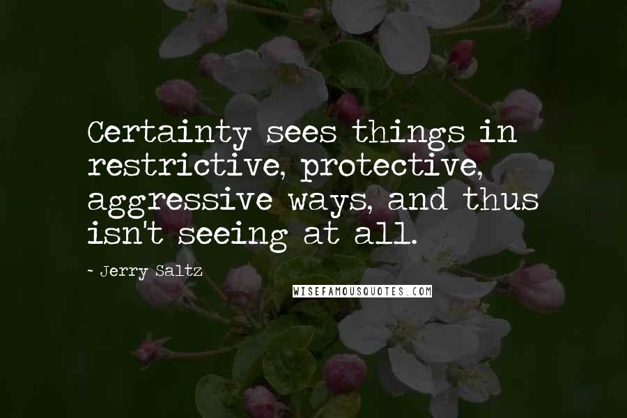 Jerry Saltz Quotes: Certainty sees things in restrictive, protective, aggressive ways, and thus isn't seeing at all.