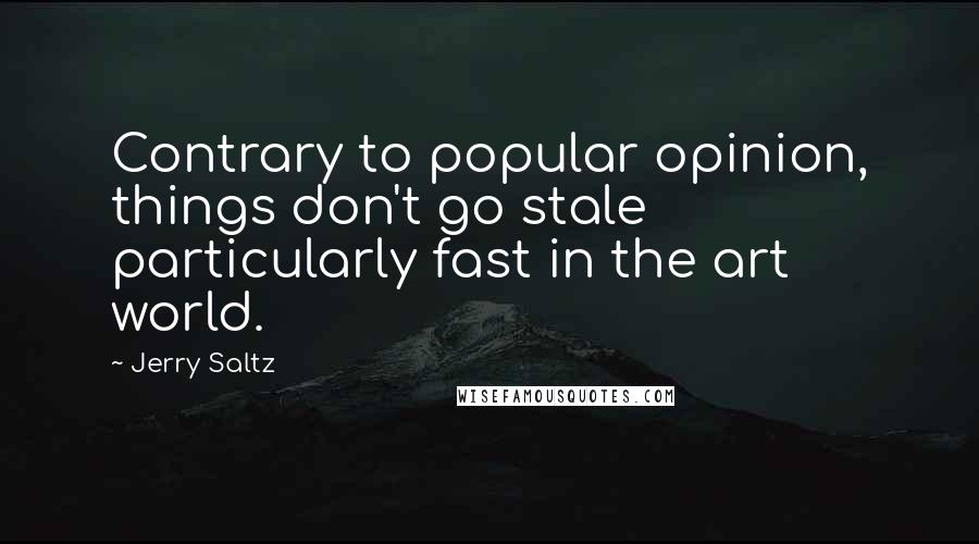 Jerry Saltz Quotes: Contrary to popular opinion, things don't go stale particularly fast in the art world.