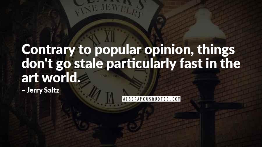 Jerry Saltz Quotes: Contrary to popular opinion, things don't go stale particularly fast in the art world.
