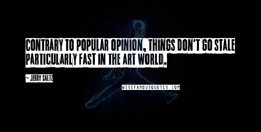 Jerry Saltz Quotes: Contrary to popular opinion, things don't go stale particularly fast in the art world.