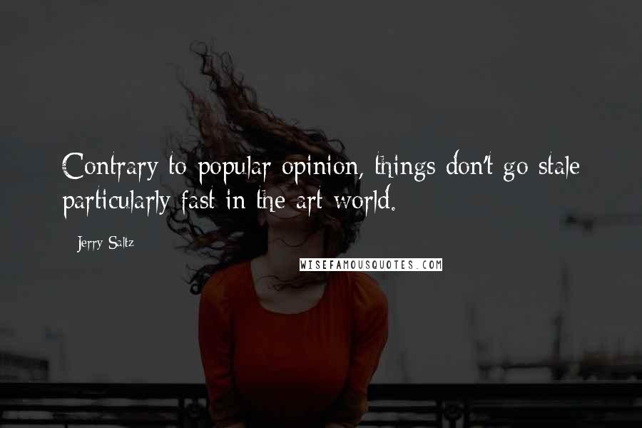 Jerry Saltz Quotes: Contrary to popular opinion, things don't go stale particularly fast in the art world.