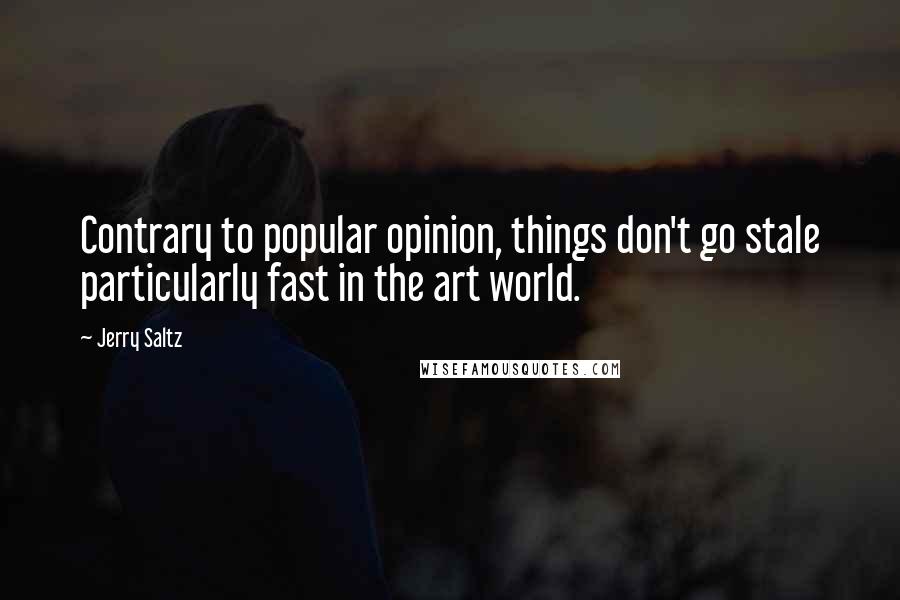 Jerry Saltz Quotes: Contrary to popular opinion, things don't go stale particularly fast in the art world.