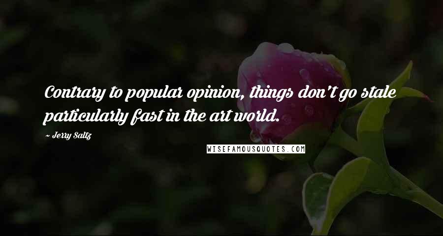 Jerry Saltz Quotes: Contrary to popular opinion, things don't go stale particularly fast in the art world.
