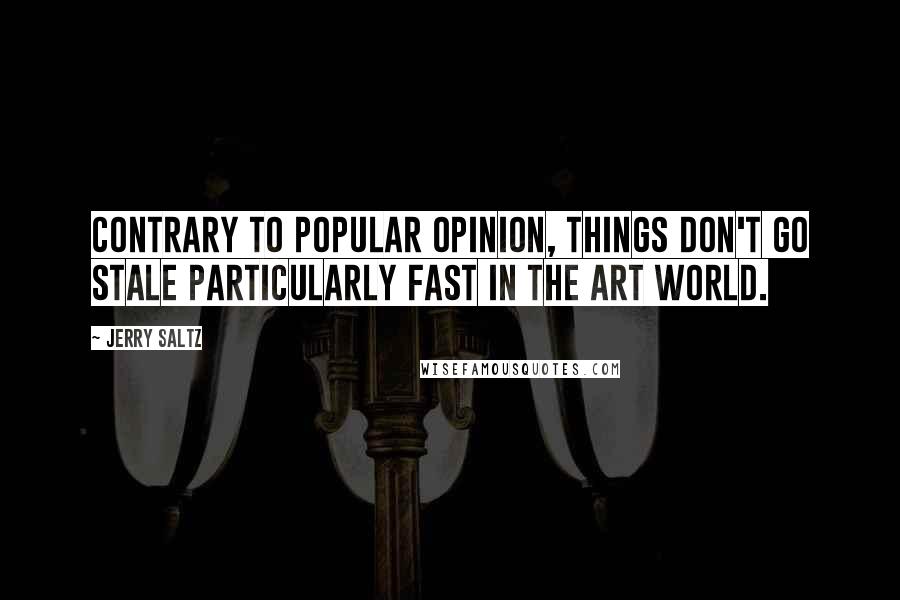 Jerry Saltz Quotes: Contrary to popular opinion, things don't go stale particularly fast in the art world.