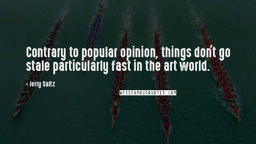 Jerry Saltz Quotes: Contrary to popular opinion, things don't go stale particularly fast in the art world.