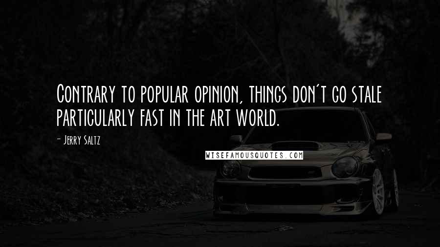 Jerry Saltz Quotes: Contrary to popular opinion, things don't go stale particularly fast in the art world.
