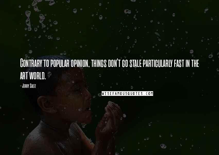 Jerry Saltz Quotes: Contrary to popular opinion, things don't go stale particularly fast in the art world.