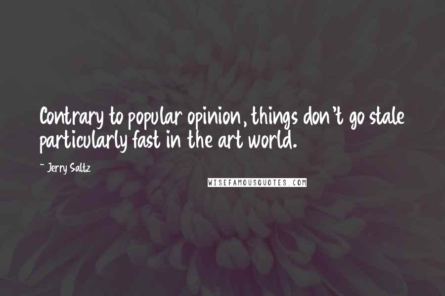 Jerry Saltz Quotes: Contrary to popular opinion, things don't go stale particularly fast in the art world.