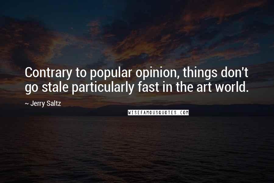 Jerry Saltz Quotes: Contrary to popular opinion, things don't go stale particularly fast in the art world.
