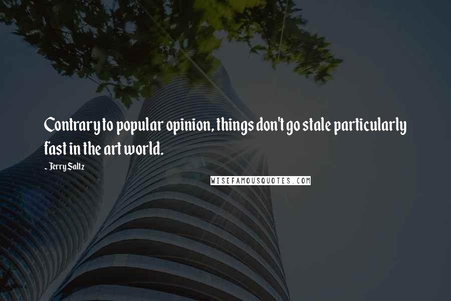 Jerry Saltz Quotes: Contrary to popular opinion, things don't go stale particularly fast in the art world.