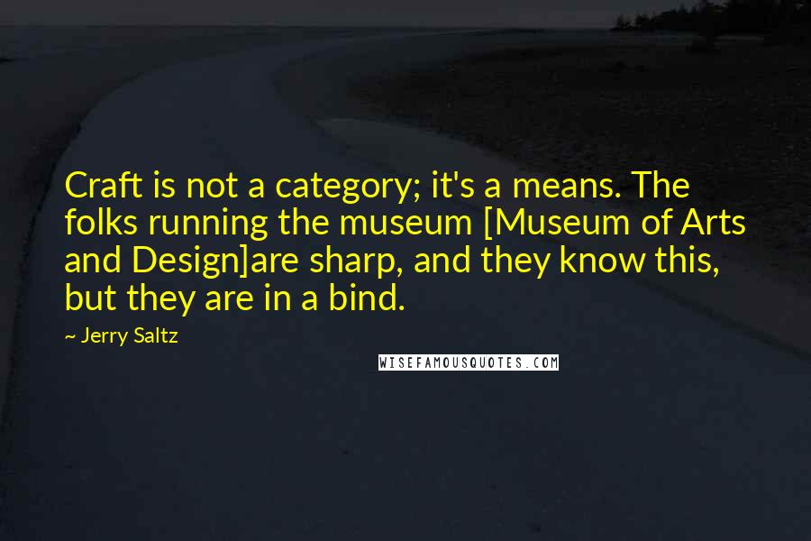 Jerry Saltz Quotes: Craft is not a category; it's a means. The folks running the museum [Museum of Arts and Design]are sharp, and they know this, but they are in a bind.