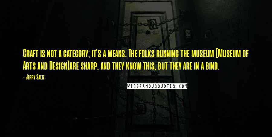 Jerry Saltz Quotes: Craft is not a category; it's a means. The folks running the museum [Museum of Arts and Design]are sharp, and they know this, but they are in a bind.