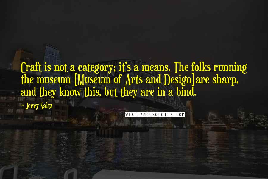 Jerry Saltz Quotes: Craft is not a category; it's a means. The folks running the museum [Museum of Arts and Design]are sharp, and they know this, but they are in a bind.