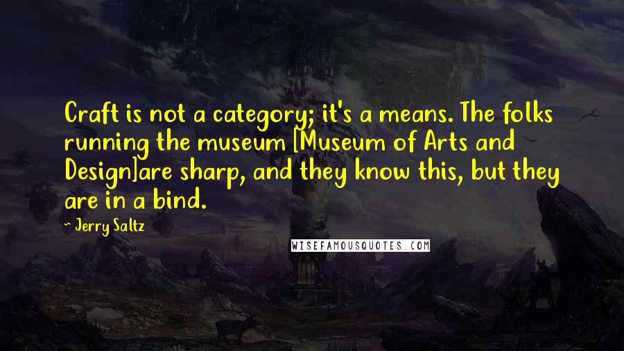 Jerry Saltz Quotes: Craft is not a category; it's a means. The folks running the museum [Museum of Arts and Design]are sharp, and they know this, but they are in a bind.