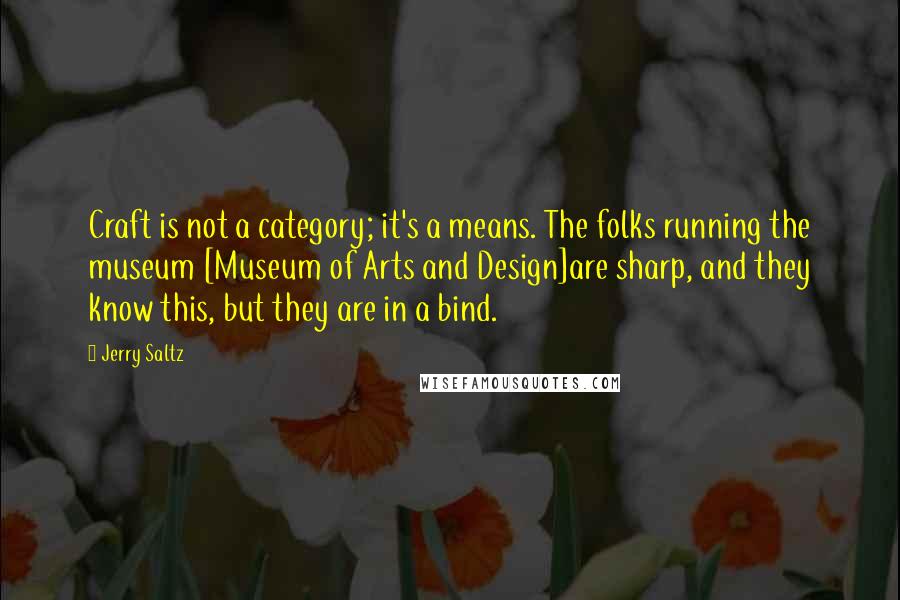 Jerry Saltz Quotes: Craft is not a category; it's a means. The folks running the museum [Museum of Arts and Design]are sharp, and they know this, but they are in a bind.