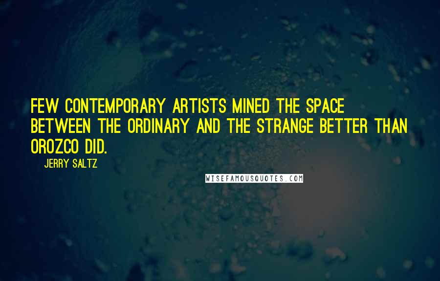 Jerry Saltz Quotes: Few contemporary artists mined the space between the ordinary and the strange better than Orozco did.