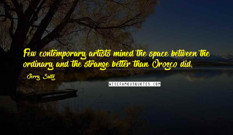 Jerry Saltz Quotes: Few contemporary artists mined the space between the ordinary and the strange better than Orozco did.