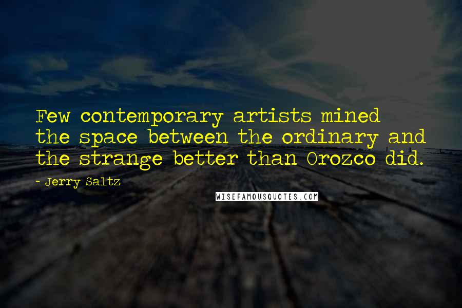 Jerry Saltz Quotes: Few contemporary artists mined the space between the ordinary and the strange better than Orozco did.