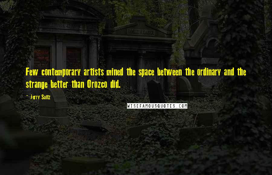 Jerry Saltz Quotes: Few contemporary artists mined the space between the ordinary and the strange better than Orozco did.